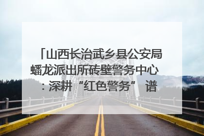 山西长治武乡县公安局蟠龙派出所砖壁警务中心：深耕“红色警务” 谱写“平安答卷”