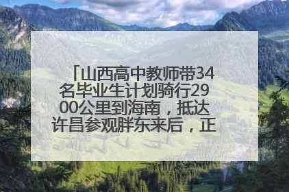 山西高中教师带34名毕业生计划骑行2900公里到海南，抵达许昌参观胖东来后，正式开启骑行之旅