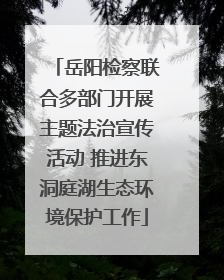 岳阳检察联合多部门开展主题法治宣传活动 推进东洞庭湖生态环境保护工作
