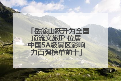 岳麓山跃升为全国顶流文旅IP 位居中国5A级景区影响力百强榜单前十