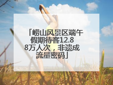 崂山风景区端午假期待客12.88万人次，非遗成流量密码