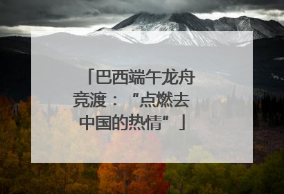 巴西端午龙舟竞渡：“点燃去中国的热情”