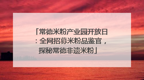 常德米粉产业园开放日：全网招募米粉品鉴官，探秘常德非遗米粉