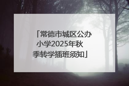 常德市城区公办小学2025年秋季转学插班须知
