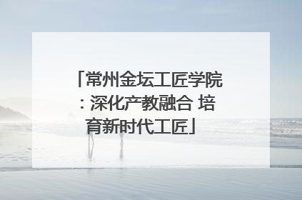 常州金坛工匠学院：深化产教融合 培育新时代工匠