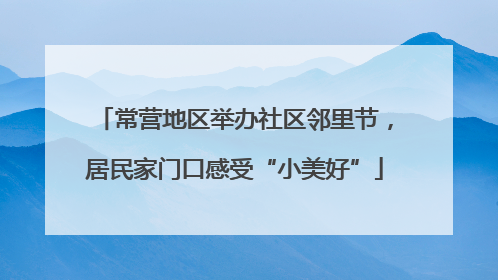常营地区举办社区邻里节，居民家门口感受“小美好”