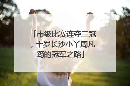 市级比赛连夺三冠，十岁长沙小丫周凡筠的冠军之路