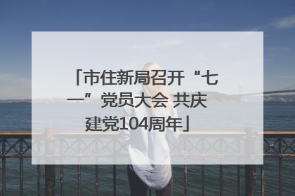 市住新局召开“七一”党员大会 共庆建党104周年