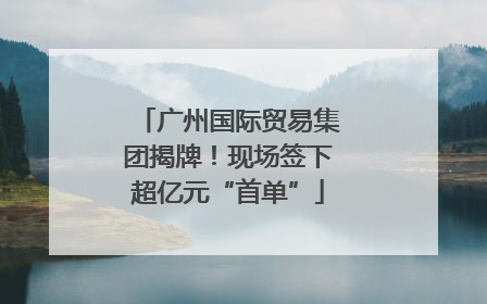 广州国际贸易集团揭牌！现场签下超亿元“首单”