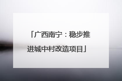 广西南宁：稳步推进城中村改造项目