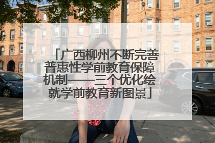 广西柳州不断完善普惠性学前教育保障机制——三个优化绘就学前教育新图景