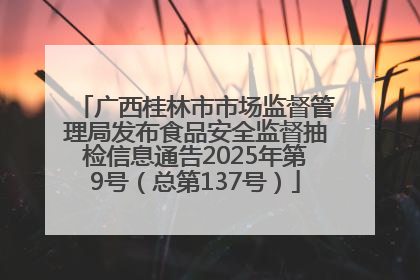 广西桂林市市场监督管理局发布食品安全监督抽检信息通告2025年第9号（总第137号）