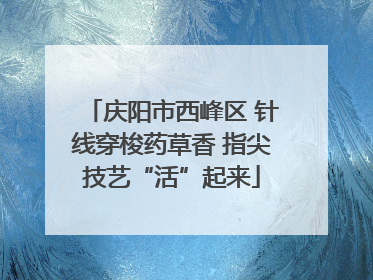庆阳市西峰区 针线穿梭药草香 指尖技艺“活”起来