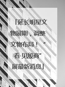 延长明星文物展期，调整文物布局！“看·见殷商”展最新消息