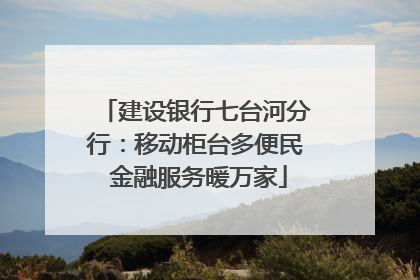 建设银行七台河分行：移动柜台多便民 金融服务暖万家