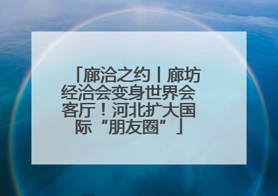 廊洽之约丨廊坊经洽会变身世界会客厅！河北扩大国际“朋友圈”
