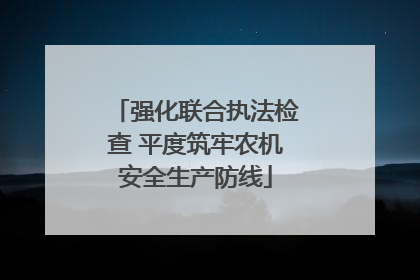 强化联合执法检查 平度筑牢农机安全生产防线