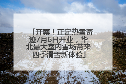 开票！正定热雪奇迹7月6日开业，华北最大室内雪场带来四季滑雪新体验