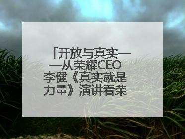 开放与真实——从荣耀CEO李健《真实就是力量》演讲看荣耀的企业新经