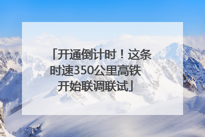 开通倒计时！这条时速350公里高铁开始联调联试
