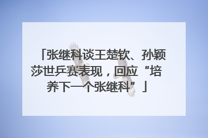 张继科谈王楚钦、孙颖莎世乒赛表现，回应“培养下一个张继科”