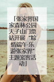 张家界国家森林公园天子山门票站开展“粽情端午·乐游张家界”主题宠客活动