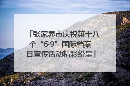 张家界市庆祝第十八个“6·9”国际档案日宣传活动精彩纷呈