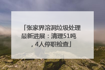 张家界溶洞垃圾处理最新进展：清理51吨，4人停职检查