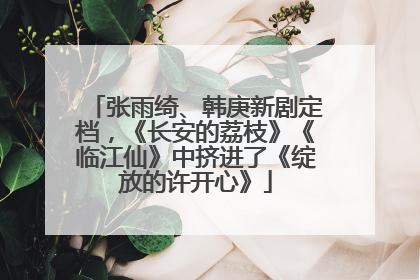 张雨绮、韩庚新剧定档，《长安的荔枝》《临江仙》中挤进了《绽放的许开心》