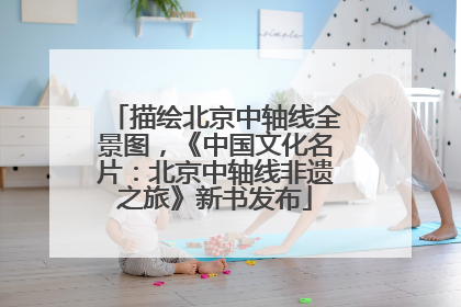 描绘北京中轴线全景图，《中国文化名片：北京中轴线非遗之旅》新书发布