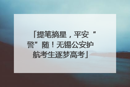 提笔摘星，平安“警”随！无锡公安护航考生逐梦高考