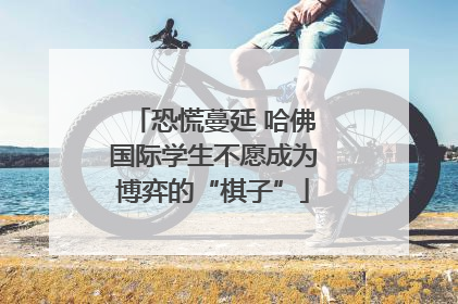 恐慌蔓延 哈佛国际学生不愿成为博弈的“棋子”