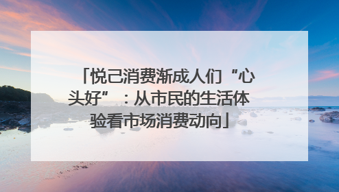 悦己消费渐成人们“心头好”：从市民的生活体验看市场消费动向