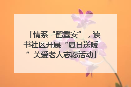 情系“鹤耋安”，读书社区开展“夏日送暖”关爱老人志愿活动