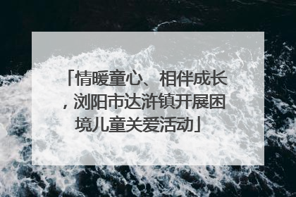 情暖童心、相伴成长，浏阳市达浒镇开展困境儿童关爱活动