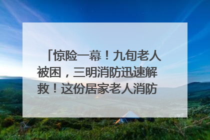 惊险一幕！九旬老人被困，三明消防迅速解救！这份居家老人消防安全指南请立刻收藏