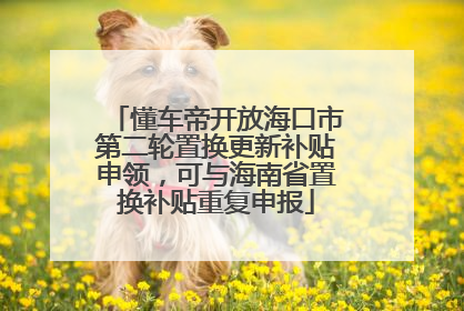 懂车帝开放海口市第二轮置换更新补贴申领，可与海南省置换补贴重复申报