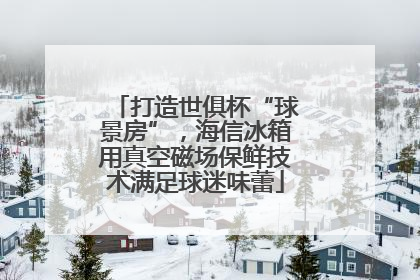 打造世俱杯“球景房”，海信冰箱用真空磁场保鲜技术满足球迷味蕾
