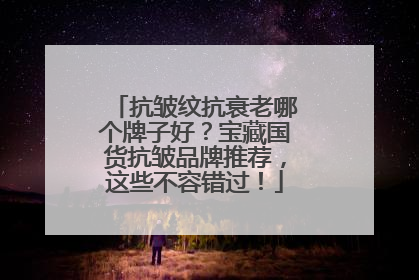 抗皱纹抗衰老哪个牌子好？宝藏国货抗皱品牌推荐，这些不容错过！