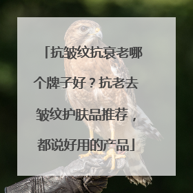 抗皱纹抗衰老哪个牌子好？抗老去皱纹护肤品推荐，都说好用的产品