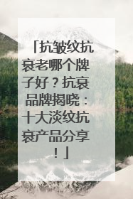 抗皱纹抗衰老哪个牌子好？抗衰品牌揭晓：十大淡纹抗衰产品分享！