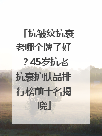 抗皱纹抗衰老哪个牌子好？45岁抗老抗衰护肤品排行榜前十名揭晓
