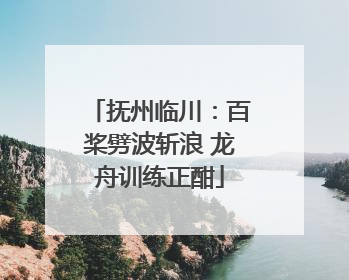 抚州临川：百桨劈波斩浪 龙舟训练正酣