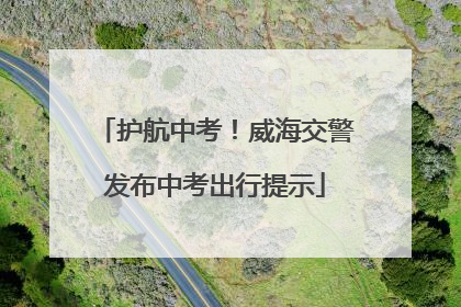 护航中考！威海交警发布中考出行提示