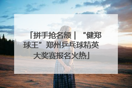 拼手抢名额｜“健郑球王”郑州乒乓球精英大奖赛报名火热