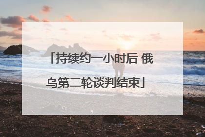 持续约一小时后 俄乌第二轮谈判结束