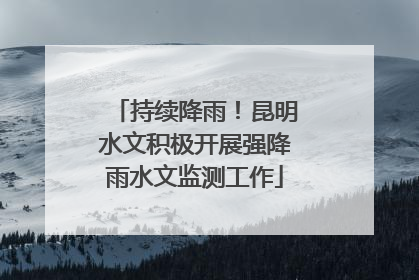 持续降雨！昆明水文积极开展强降雨水文监测工作