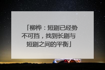 柳桦：短剧已经势不可挡，找到长剧与短剧之间的平衡