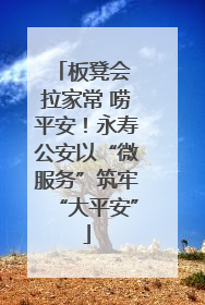 板凳会 拉家常 唠平安！永寿公安以“微服务”筑牢“大平安”