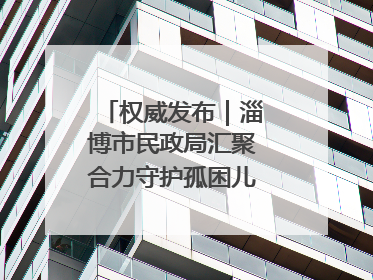权威发布｜淄博市民政局汇聚合力守护孤困儿童健康成长